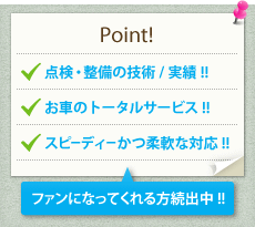 Point!　点検・整備の技術／実績!!　お車のトータルサービス!!　スピーディーかつ柔軟な対応!!　ファンになってくれる方続出中!!