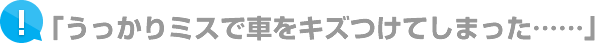 「うっかりミスで車をキズつけてしまった……」